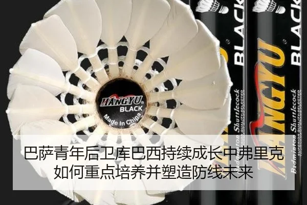 巴萨青年后卫库巴西持续成长中弗里克如何重点培养并塑造防线未来