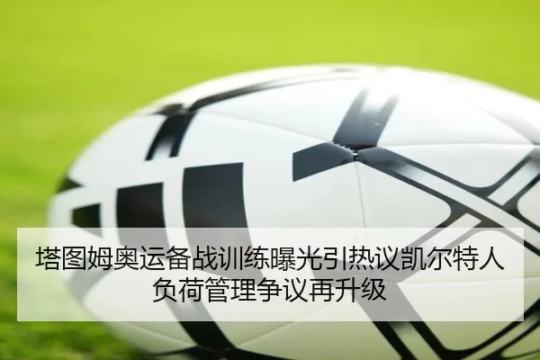 塔图姆奥运备战训练曝光引热议凯尔特人负荷管理争议再升级