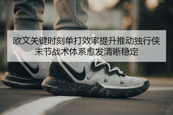 欧文关键时刻单打效率提升推动独行侠末节战术体系愈发清晰稳定