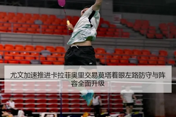 尤文加速推进卡拉菲奥里交易莫塔着眼左路防守与阵容全面升级